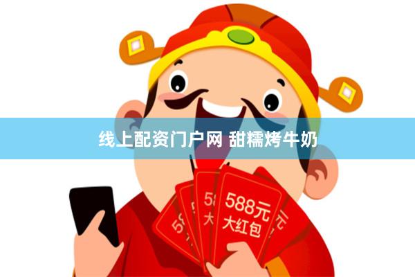 线上配资门户网 甜糯烤牛奶