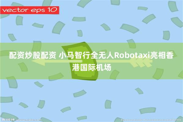 配资炒股配资 小马智行全无人Robotaxi亮相香港国际机场