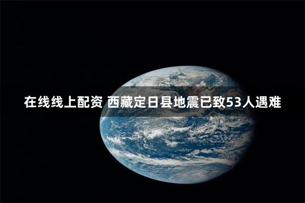 在线线上配资 西藏定日县地震已致53人遇难