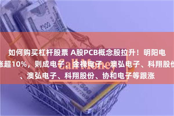 如何购买杠杆股票 A股PCB概念股拉升！明阳电路涨停，生益电子涨超10%，则成电子、金禄电子、澳弘电子、科翔股份、协和电子等跟涨