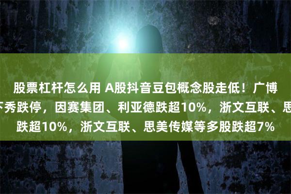 股票杠杆怎么用 A股抖音豆包概念股走低！广博股份、北纬科技、天下秀跌停，因赛集团、利亚德跌超10%，浙文互联、思美传媒等多股跌超7%