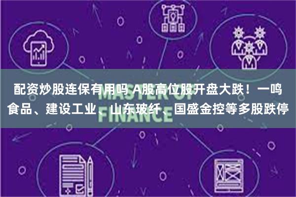 配资炒股连保有用吗 A股高位股开盘大跌！一鸣食品、建设工业、山东玻纤、国盛金控等多股跌停