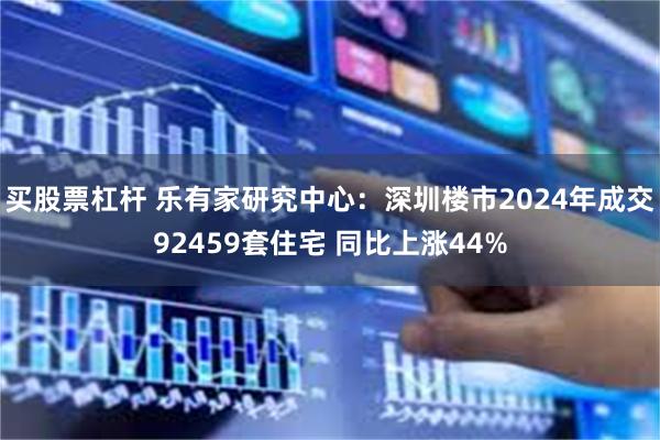 买股票杠杆 乐有家研究中心：深圳楼市2024年成交92459套住宅 同比上涨44%