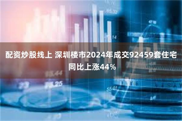 配资炒股线上 深圳楼市2024年成交92459套住宅 同比上涨44%