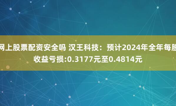 网上股票配资安全吗 汉王科技：预计2024年全年每股收益亏损:0.3177元至0.4814元