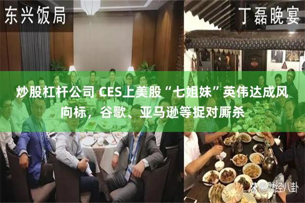 炒股杠杆公司 CES上美股“七姐妹”英伟达成风向标，谷歌、亚马逊等捉对厮杀