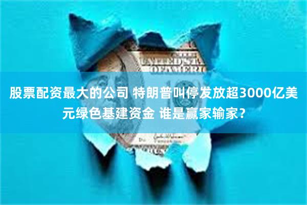 股票配资最大的公司 特朗普叫停发放超3000亿美元绿色基建资金 谁是赢家输家？