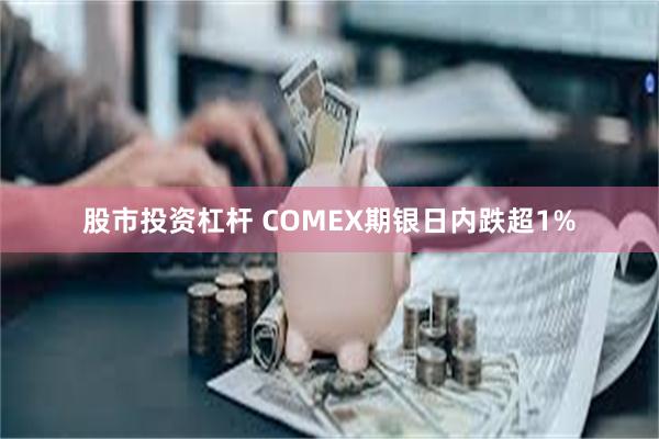 股市投资杠杆 COMEX期银日内跌超1%