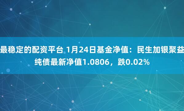 最稳定的配资平台 1月24日基金净值：民生加银聚益纯债最新净值1.0806，跌0.02%