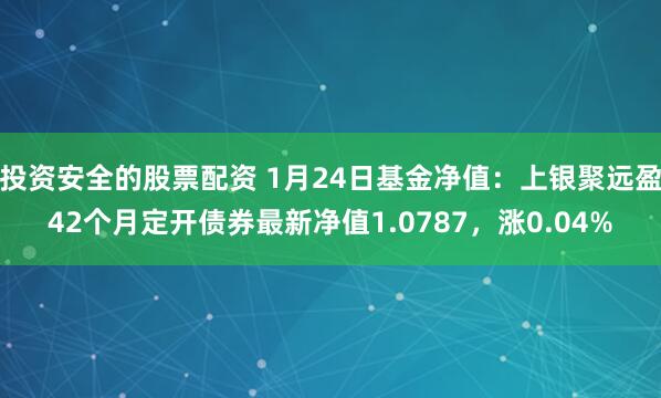 投资安全的股票配资 1月24日基金净值：上银聚远盈42个月定开债券最新净值1.0787，涨0.04%