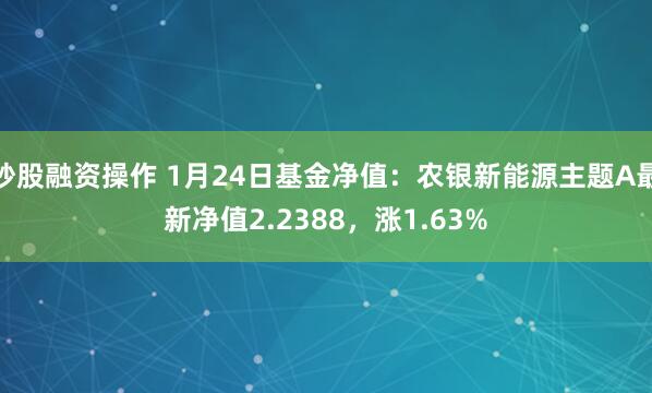 炒股融资操作 1月24日基金净值：农银新能源主题A最新净值2.2388，涨1.63%