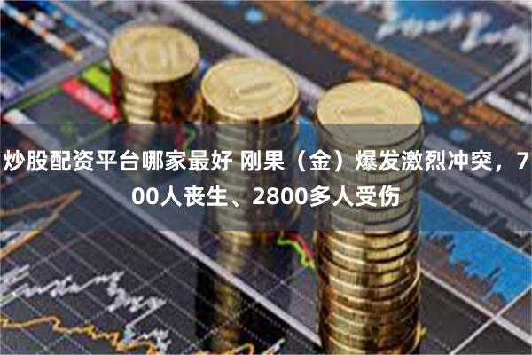 炒股配资平台哪家最好 刚果（金）爆发激烈冲突，700人丧生、2800多人受伤