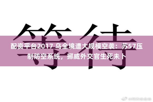 配资平台2017 乌全境遭大规模空袭：苏57压制防空系统，挪威外交官生死未卜