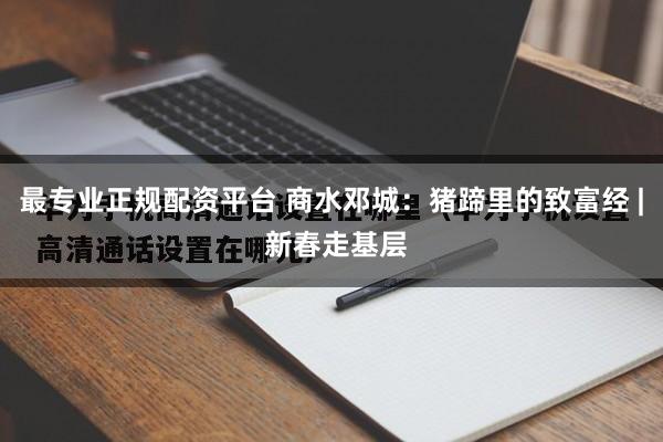 最专业正规配资平台 商水邓城：猪蹄里的致富经 | 新春走基层