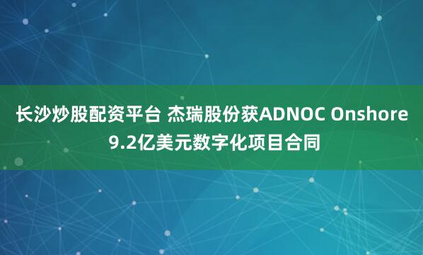 长沙炒股配资平台 杰瑞股份获ADNOC Onshore 9.2亿美元数字化项目合同