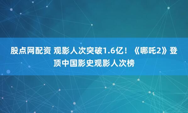 股点网配资 观影人次突破1.6亿！《哪吒2》登顶中国影史观影人次榜