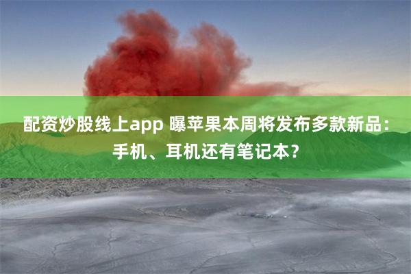 配资炒股线上app 曝苹果本周将发布多款新品：手机、耳机还有笔记本？