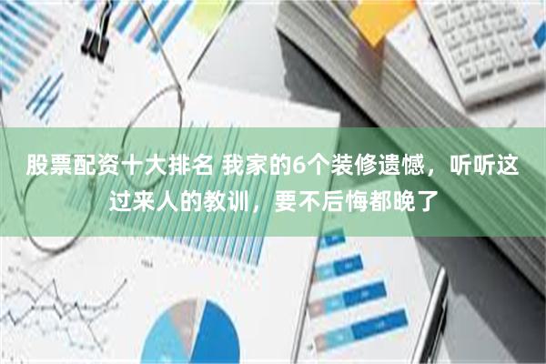 股票配资十大排名 我家的6个装修遗憾，听听这过来人的教训，要不后悔都晚了