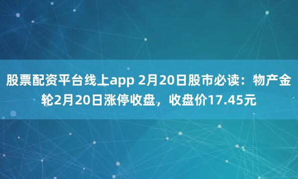 股票配资平台线上app 2月20日股市必读：物产金轮2月20日涨停收盘，收盘价17.45元