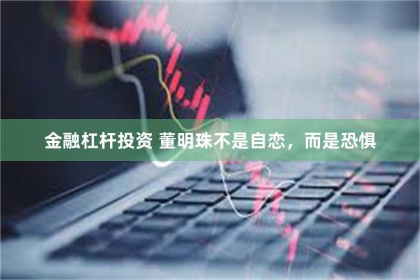 金融杠杆投资 董明珠不是自恋，而是恐惧