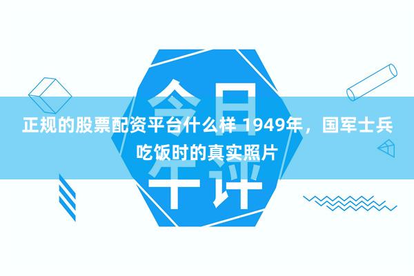 正规的股票配资平台什么样 1949年，国军士兵吃饭时的真实照片