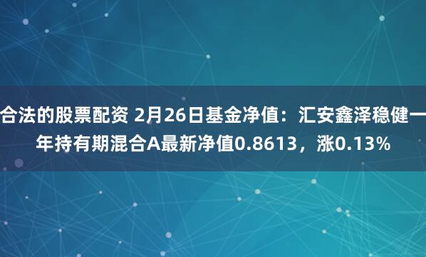 合法的股票配资 2月26日基金净值：汇安鑫泽稳健一年持有期混合A最新净值0.8613，涨0.13%