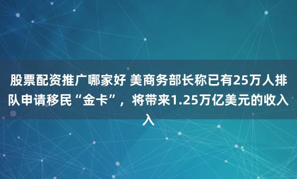 股票配资推广哪家好 美商务部长称已有25万人排队申请移民“金卡”，将带来1.25万亿美元的收入