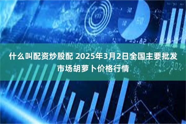 什么叫配资炒股配 2025年3月2日全国主要批发市场胡萝卜价格行情