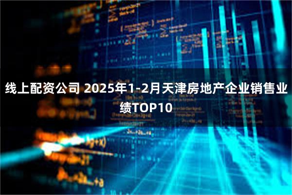 线上配资公司 2025年1-2月天津房地产企业销售业绩TOP10