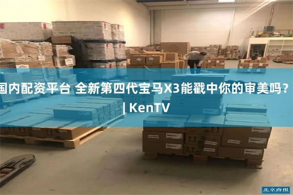 国内配资平台 全新第四代宝马X3能戳中你的审美吗？ | KenTV