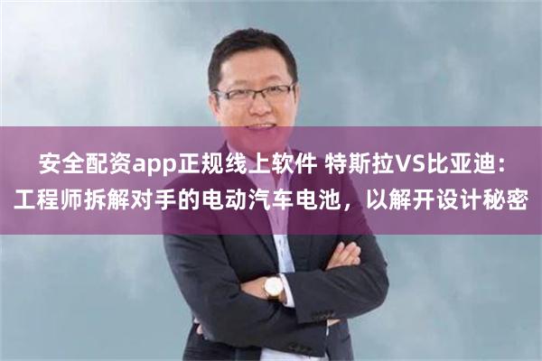 安全配资app正规线上软件 特斯拉VS比亚迪：工程师拆解对手的电动汽车电池，以解开设计秘密