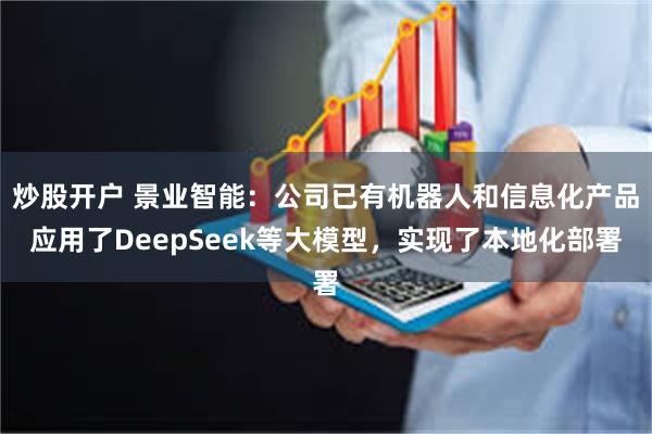 炒股开户 景业智能：公司已有机器人和信息化产品应用了DeepSeek等大模型，实现了本地化部署