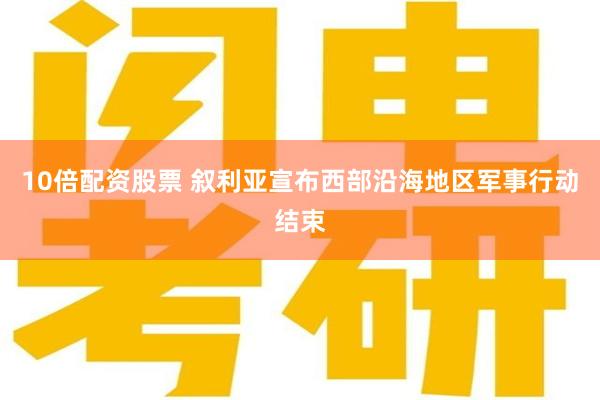 10倍配资股票 叙利亚宣布西部沿海地区军事行动结束