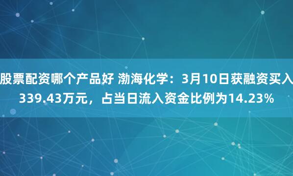 股票配资哪个产品好 渤海化学：3月10日获融资买入339.43万元，占当日流入资金比例为14.23%