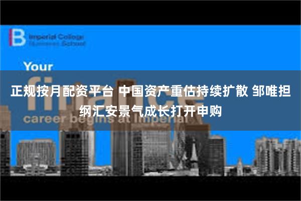 正规按月配资平台 中国资产重估持续扩散 邹唯担纲汇安景气成长打开申购