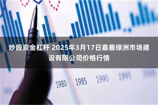 炒股资金杠杆 2025年3月17日嘉善绿洲市场建设有限公司价格行情